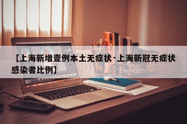 【上海新增壹例本土无症状·上海新冠无症状感染者比例】