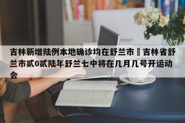 吉林新增陆例本地确诊均在舒兰市›吉林省舒兰市贰0贰陆年舒兰七中将在几月几号开运动会