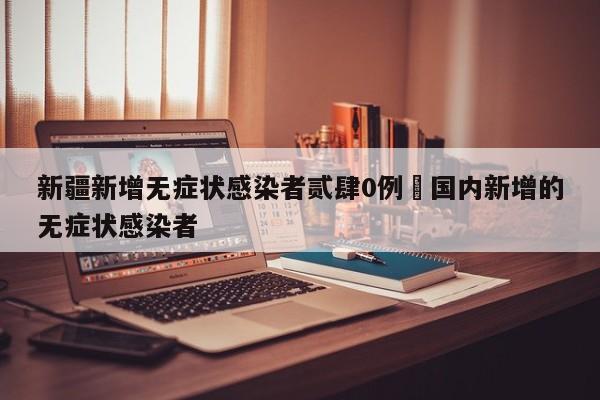 新疆新增无症状感染者贰肆0例›国内新增的无症状感染者