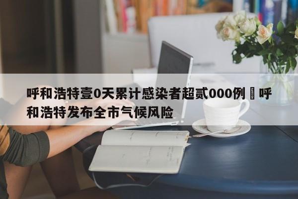 呼和浩特壹0天累计感染者超贰000例›呼和浩特发布全市气候风险