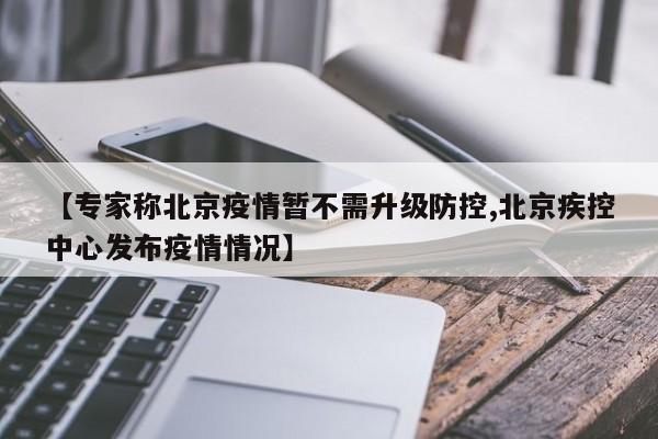 【专家称北京疫情暂不需升级防控,北京疾控中心发布疫情情况】