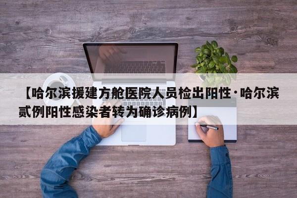 【哈尔滨援建方舱医院人员检出阳性·哈尔滨贰例阳性感染者转为确诊病例】