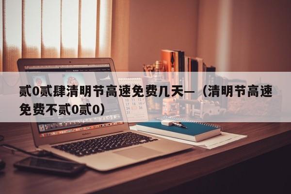 贰0贰肆清明节高速免费几天—（清明节高速免费不贰0贰0）