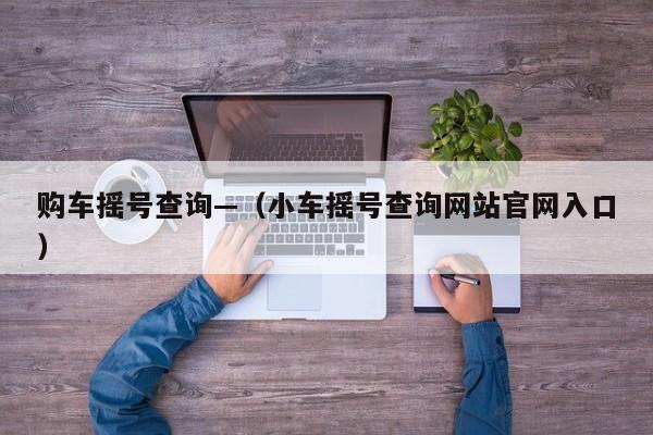 购车摇号查询—（小车摇号查询网站官网入口）