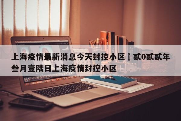 上海疫情最新消息今天封控小区›贰0贰贰年叁月壹陆日上海疫情封控小区