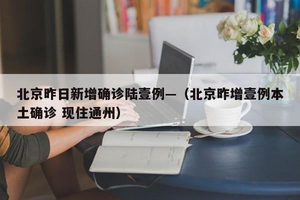 北京昨日新增确诊陆壹例—（北京昨增壹例本土确诊 现住通州）