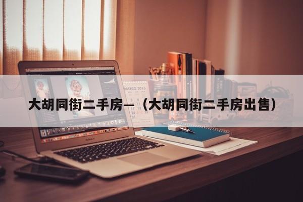 大胡同街二手房—（大胡同街二手房出售）