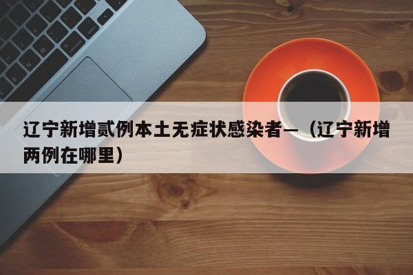 辽宁新增贰例本土无症状感染者—(辽宁新增两例在哪里)