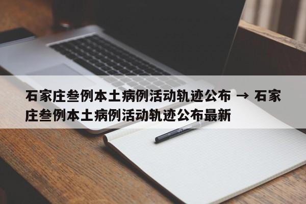石家庄叁例本土病例活动轨迹公布 → 石家庄叁例本土病例活动轨迹公布最新