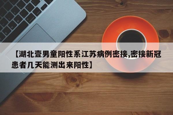 【湖北壹男童阳性系江苏病例密接,密接新冠患者几天能测出来阳性】