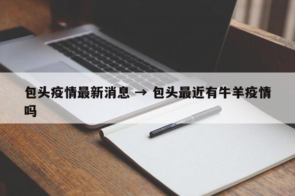 包头疫情最新消息 → 包头最近有牛羊疫情吗