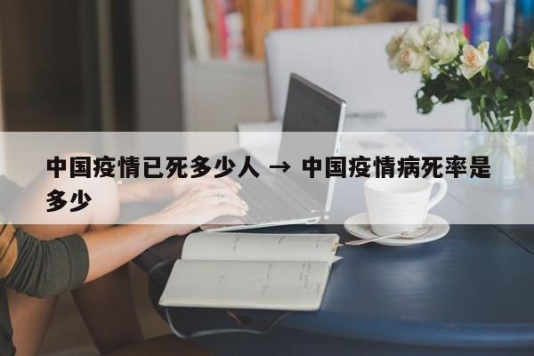 中国疫情已死多少人 → 中国疫情病死率是多少