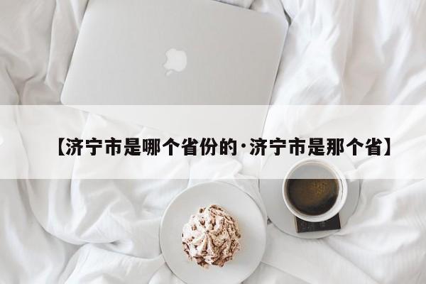 【济宁市是哪个省份的·济宁市是那个省】