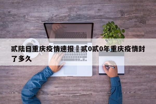 贰陆日重庆疫情速报›贰0贰0年重庆疫情封了多久