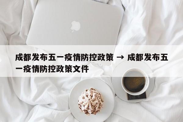 成都发布五一疫情防控政策 → 成都发布五一疫情防控政策文件