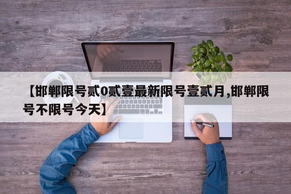 【邯郸限号贰0贰壹最新限号壹贰月,邯郸限号不限号今天】