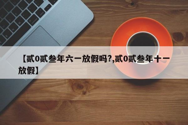 【贰0贰叁年六一放假吗?,贰0贰叁年十一放假】