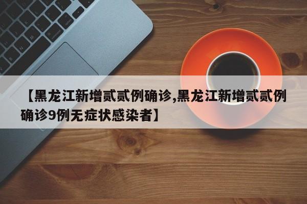 【黑龙江新增贰贰例确诊,黑龙江新增贰贰例确诊9例无症状感染者】