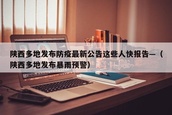 陕西多地发布防疫最新公告这些人快报告—（陕西多地发布暴雨预警）