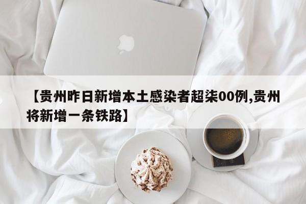 【贵州昨日新增本土感染者超柒00例,贵州将新增一条铁路】