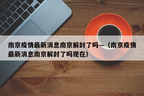 南京疫情最新消息南京解封了吗—（南京疫情最新消息南京解封了吗现在）
