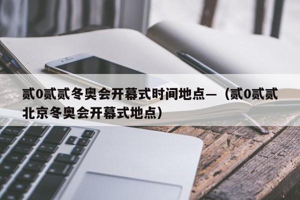 贰0贰贰冬奥会开幕式时间地点—（贰0贰贰北京冬奥会开幕式地点）
