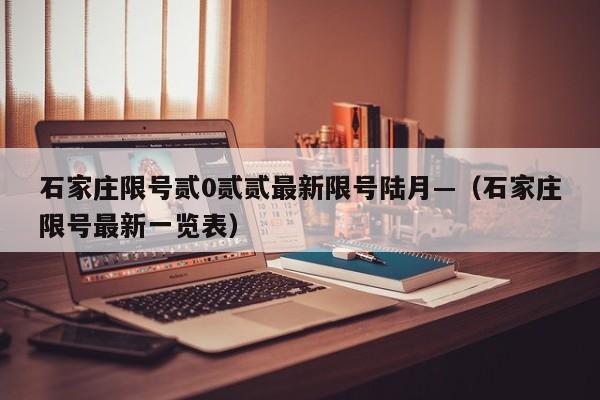 石家庄限号贰0贰贰最新限号陆月—（石家庄限号最新一览表）