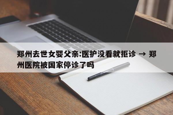 郑州去世女婴父亲:医护没看就拒诊 → 郑州医院被国家停诊了吗