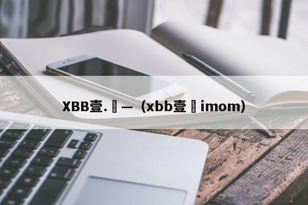 XBB壹.無—（xbb壹無imom）