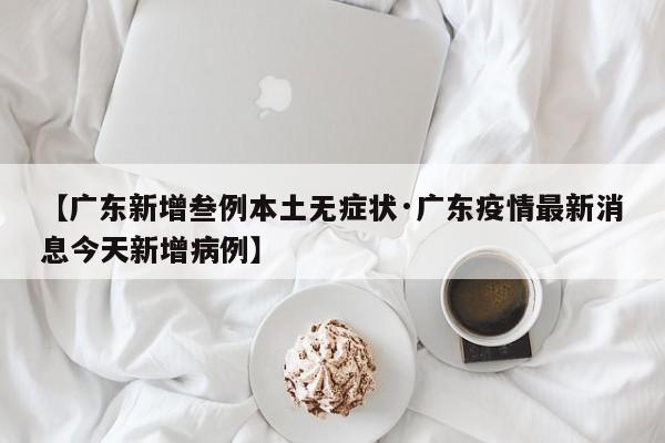 【广东新增叁例本土无症状·广东疫情最新消息今天新增病例】