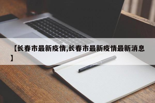 【长春市最新疫情,长春市最新疫情最新消息】