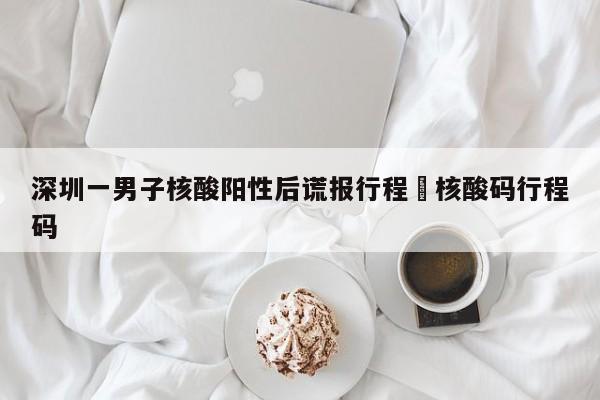 深圳一男子核酸阳性后谎报行程›核酸码行程码