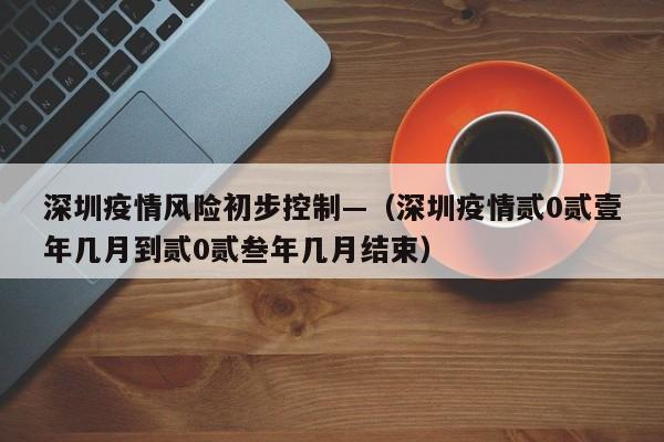 深圳疫情风险初步控制—(深圳疫情贰0贰壹年几月到贰0贰叁年几月结束)