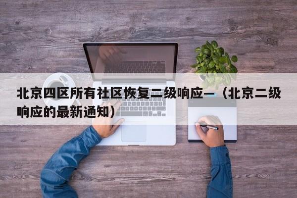 北京四区所有社区恢复二级响应—（北京二级响应的最新通知）