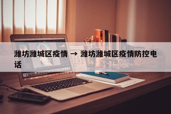 潍坊潍城区疫情 → 潍坊潍城区疫情防控电话