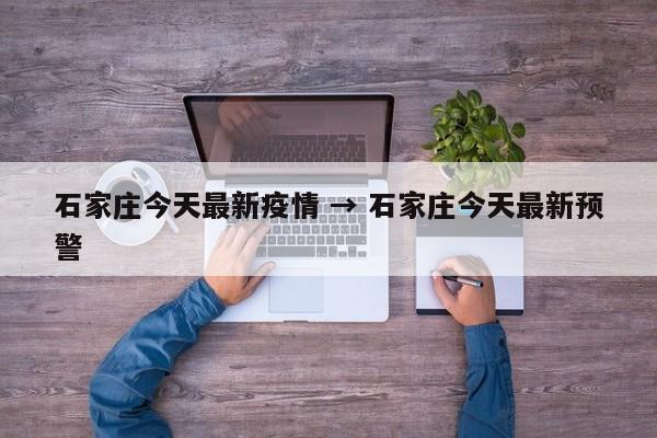 石家庄今天最新疫情 → 石家庄今天最新预警