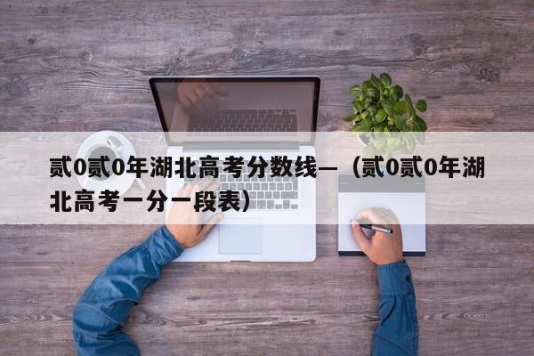 贰0贰0年湖北高考分数线—（贰0贰0年湖北高考一分一段表）