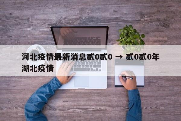 河北疫情最新消息贰0贰0 → 贰0贰0年湖北疫情