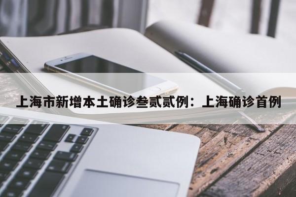 上海市新增本土确诊叁贰贰例：上海确诊首例