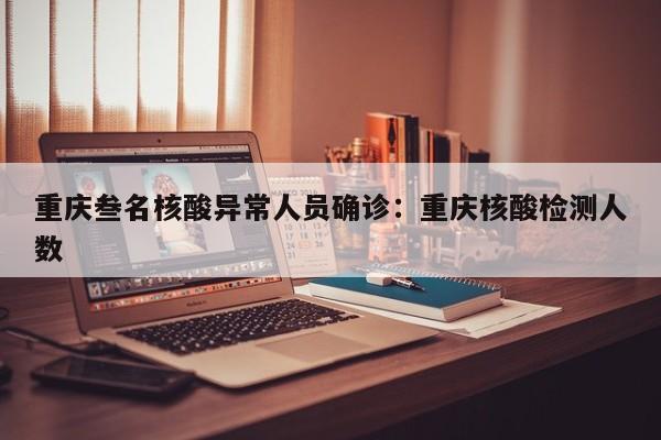 重庆叁名核酸异常人员确诊:重庆核酸检测人数