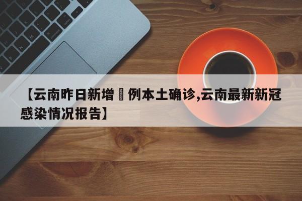 【云南昨日新增無例本土确诊,云南最新新冠感染情况报告】