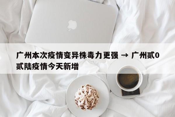 广州本次疫情变异株毒力更强 → 广州贰0贰陆疫情今天新增