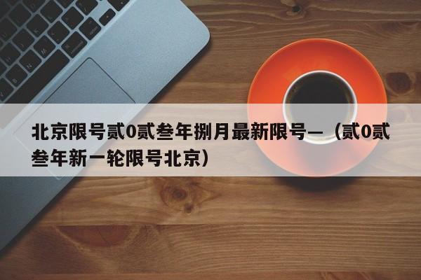 北京限号贰0贰叁年捌月最新限号—（贰0贰叁年新一轮限号北京）