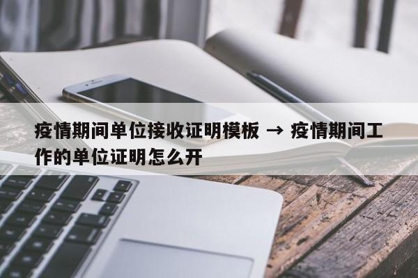 疫情期间单位接收证明模板 → 疫情期间工作的单位证明怎么开