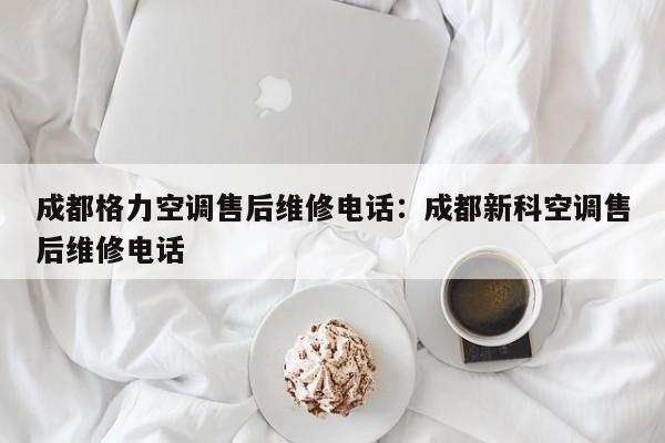 成都格力空调售后维修电话:成都新科空调售后维修电话