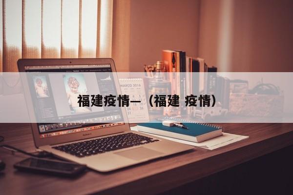 福建疫情—（福建 疫情）