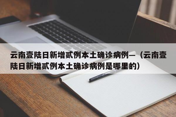 云南壹陆日新增贰例本土确诊病例—（云南壹陆日新增贰例本土确诊病例是哪里的）