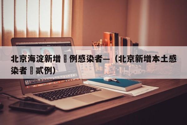 北京海淀新增無例感染者—（北京新增本土感染者無贰例）