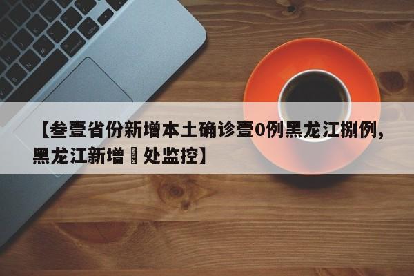 【叁壹省份新增本土确诊壹0例黑龙江捌例,黑龙江新增無处监控】