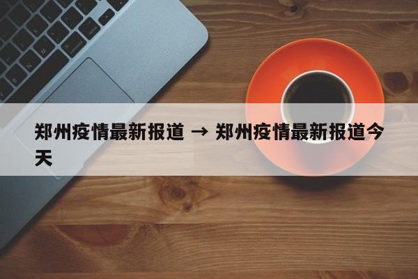 郑州疫情最新报道 → 郑州疫情最新报道今天